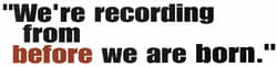 "We're recording from before we are born."